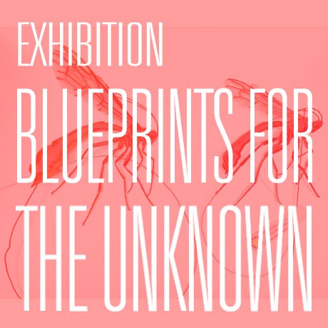 EXHIBITION: BLUEPRINTS FOR THE UNKNOWN,  21 - 24 May